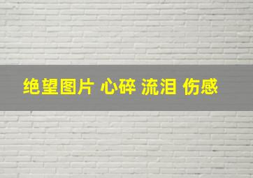 绝望图片 心碎 流泪 伤感